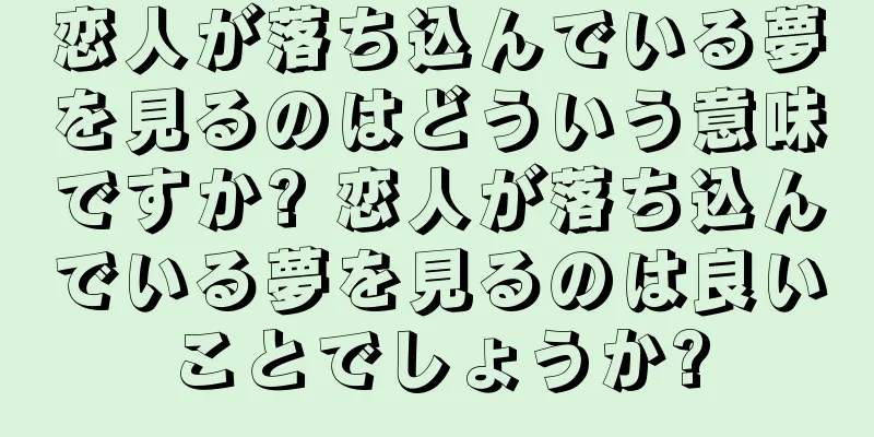恋人が落ち込んでいる夢を見るのはどういう意味ですか? 恋人が落ち込んでいる夢を見るのは良いことでしょうか?