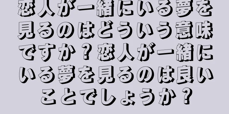 恋人が一緒にいる夢を見るのはどういう意味ですか？恋人が一緒にいる夢を見るのは良いことでしょうか？