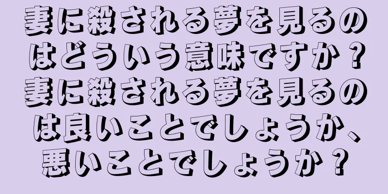 妻に殺される夢を見るのはどういう意味ですか？妻に殺される夢を見るのは良いことでしょうか、悪いことでしょうか？