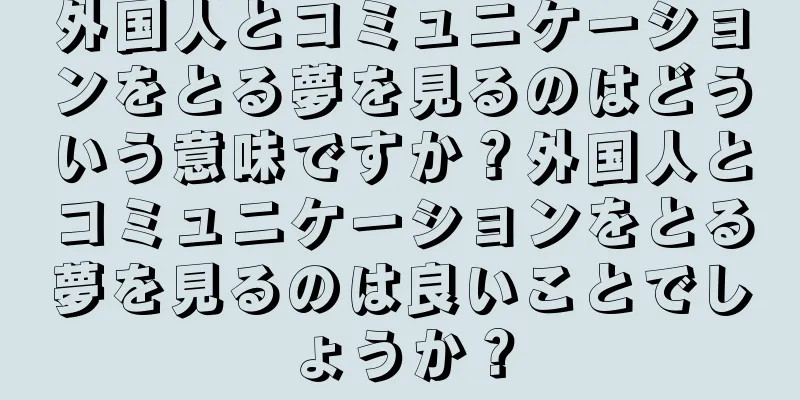 外国人とコミュニケーションをとる夢を見るのはどういう意味ですか？外国人とコミュニケーションをとる夢を見るのは良いことでしょうか？