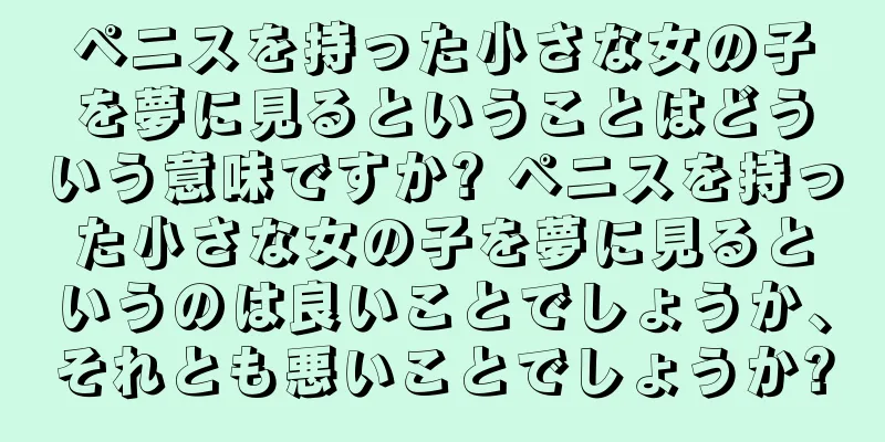 ペニスを持った小さな女の子を夢に見るということはどういう意味ですか? ペニスを持った小さな女の子を夢に見るというのは良いことでしょうか、それとも悪いことでしょうか?