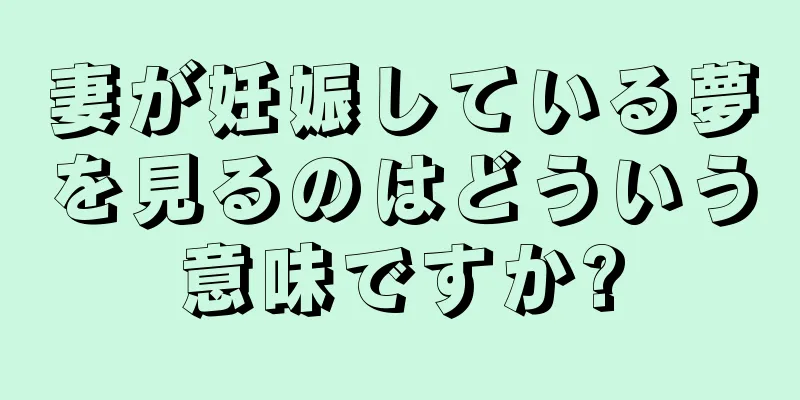 妻が妊娠している夢を見るのはどういう意味ですか?