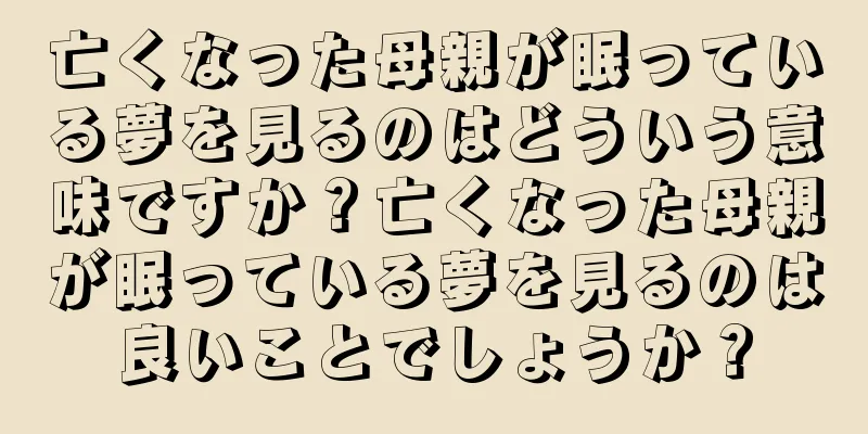 亡くなった母親が眠っている夢を見るのはどういう意味ですか？亡くなった母親が眠っている夢を見るのは良いことでしょうか？