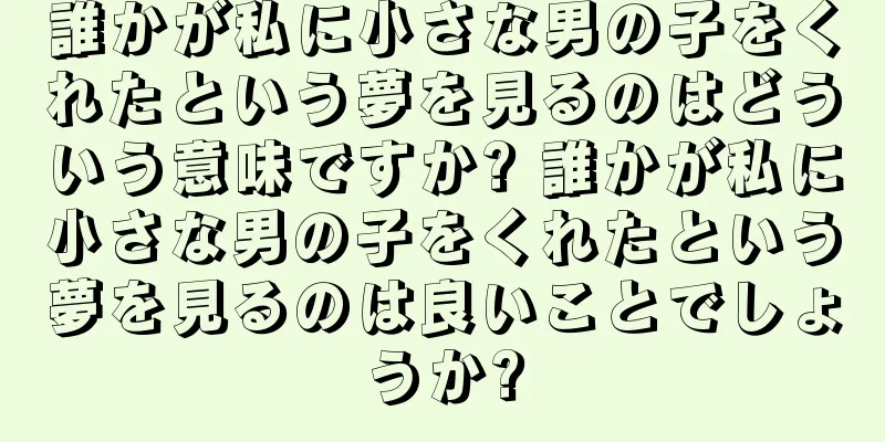 誰かが私に小さな男の子をくれたという夢を見るのはどういう意味ですか? 誰かが私に小さな男の子をくれたという夢を見るのは良いことでしょうか?
