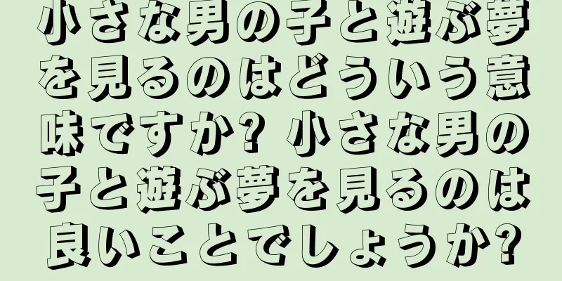 小さな男の子と遊ぶ夢を見るのはどういう意味ですか? 小さな男の子と遊ぶ夢を見るのは良いことでしょうか?