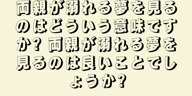 両親が溺れる夢を見るのはどういう意味ですか? 両親が溺れる夢を見るのは良いことでしょうか?