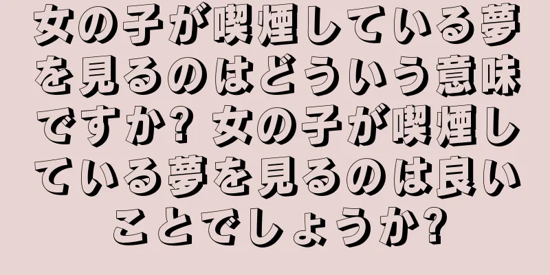 女の子が喫煙している夢を見るのはどういう意味ですか? 女の子が喫煙している夢を見るのは良いことでしょうか?