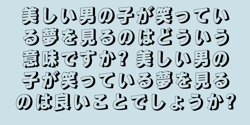 美しい男の子が笑っている夢を見るのはどういう意味ですか? 美しい男の子が笑っている夢を見るのは良いことでしょうか?