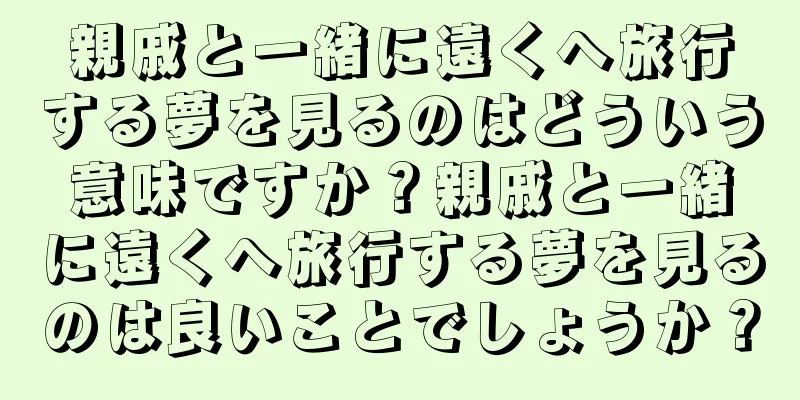 親戚と一緒に遠くへ旅行する夢を見るのはどういう意味ですか？親戚と一緒に遠くへ旅行する夢を見るのは良いことでしょうか？