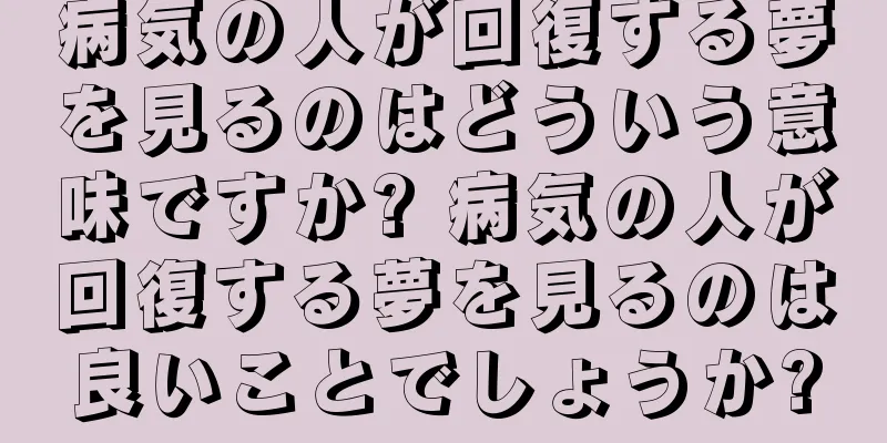病気の人が回復する夢を見るのはどういう意味ですか? 病気の人が回復する夢を見るのは良いことでしょうか?