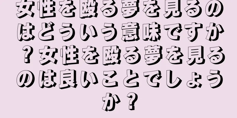 女性を殴る夢を見るのはどういう意味ですか？女性を殴る夢を見るのは良いことでしょうか？