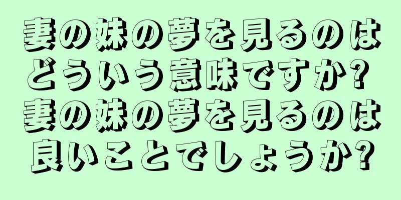 妻の妹の夢を見るのはどういう意味ですか? 妻の妹の夢を見るのは良いことでしょうか?