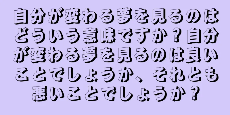 自分が変わる夢を見るのはどういう意味ですか？自分が変わる夢を見るのは良いことでしょうか、それとも悪いことでしょうか？