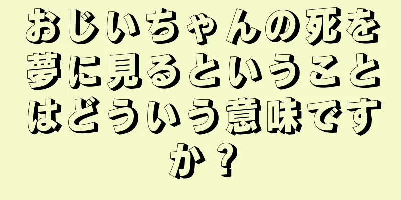 おじいちゃんの死を夢に見るということはどういう意味ですか？