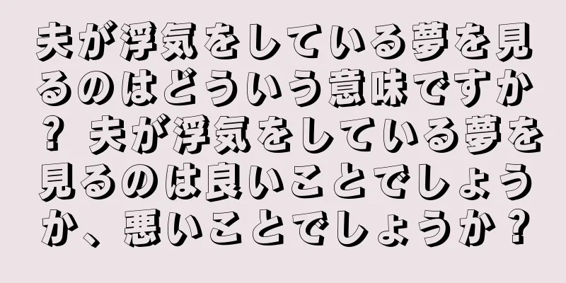 夫が浮気をしている夢を見るのはどういう意味ですか？ 夫が浮気をしている夢を見るのは良いことでしょうか、悪いことでしょうか？