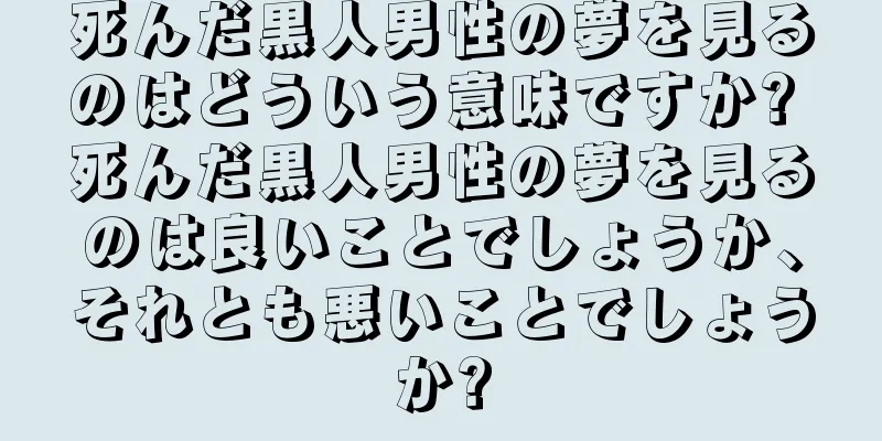 死んだ黒人男性の夢を見るのはどういう意味ですか? 死んだ黒人男性の夢を見るのは良いことでしょうか、それとも悪いことでしょうか?