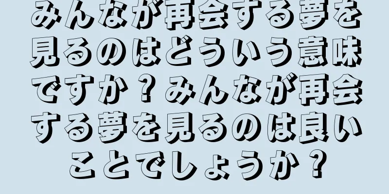 みんなが再会する夢を見るのはどういう意味ですか？みんなが再会する夢を見るのは良いことでしょうか？