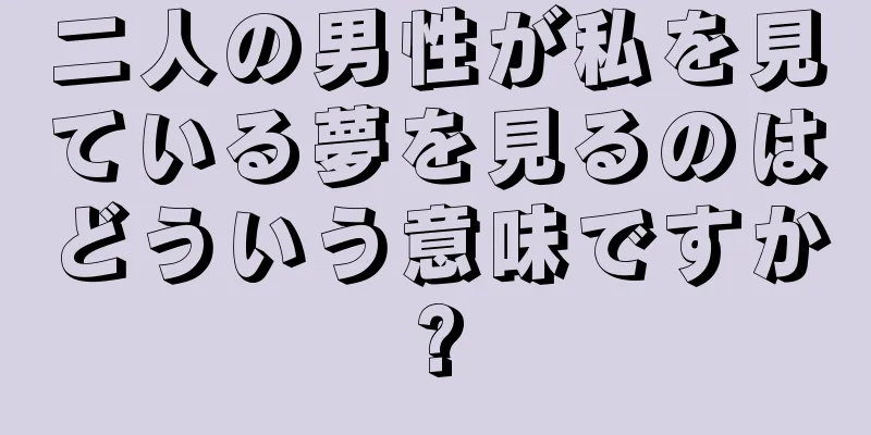 二人の男性が私を見ている夢を見るのはどういう意味ですか?