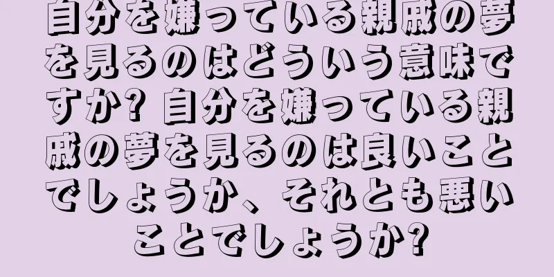 自分を嫌っている親戚の夢を見るのはどういう意味ですか? 自分を嫌っている親戚の夢を見るのは良いことでしょうか、それとも悪いことでしょうか?