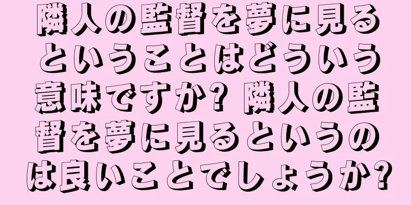 隣人の監督を夢に見るということはどういう意味ですか? 隣人の監督を夢に見るというのは良いことでしょうか?