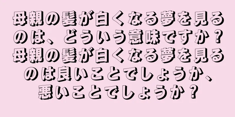 母親の髪が白くなる夢を見るのは、どういう意味ですか？母親の髪が白くなる夢を見るのは良いことでしょうか、悪いことでしょうか？