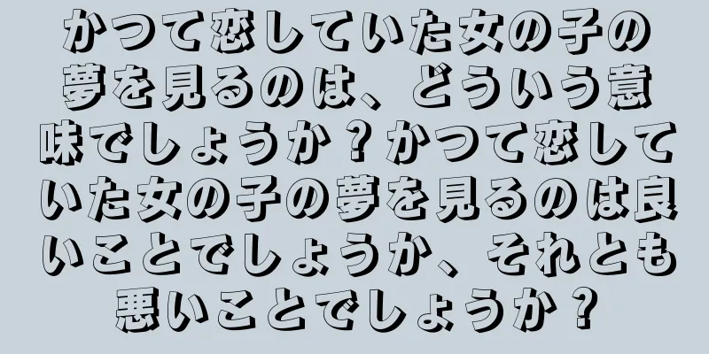 かつて恋していた女の子の夢を見るのは、どういう意味でしょうか？かつて恋していた女の子の夢を見るのは良いことでしょうか、それとも悪いことでしょうか？