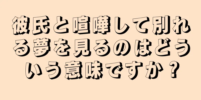 彼氏と喧嘩して別れる夢を見るのはどういう意味ですか？