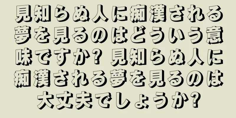 見知らぬ人に痴漢される夢を見るのはどういう意味ですか? 見知らぬ人に痴漢される夢を見るのは大丈夫でしょうか?