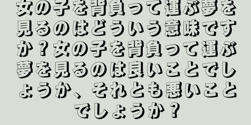 女の子を背負って運ぶ夢を見るのはどういう意味ですか？女の子を背負って運ぶ夢を見るのは良いことでしょうか、それとも悪いことでしょうか？