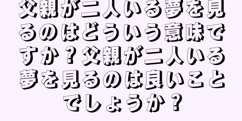 父親が二人いる夢を見るのはどういう意味ですか？父親が二人いる夢を見るのは良いことでしょうか？