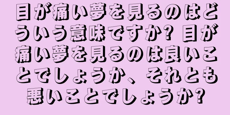 目が痛い夢を見るのはどういう意味ですか? 目が痛い夢を見るのは良いことでしょうか、それとも悪いことでしょうか?