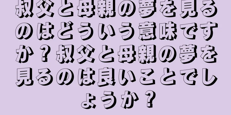 叔父と母親の夢を見るのはどういう意味ですか？叔父と母親の夢を見るのは良いことでしょうか？