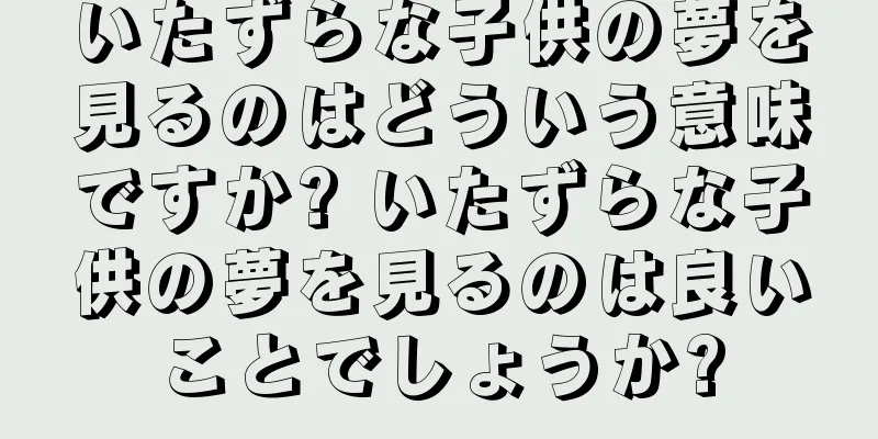 いたずらな子供の夢を見るのはどういう意味ですか? いたずらな子供の夢を見るのは良いことでしょうか?