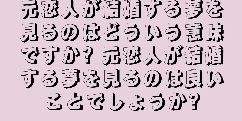 元恋人が結婚する夢を見るのはどういう意味ですか? 元恋人が結婚する夢を見るのは良いことでしょうか?