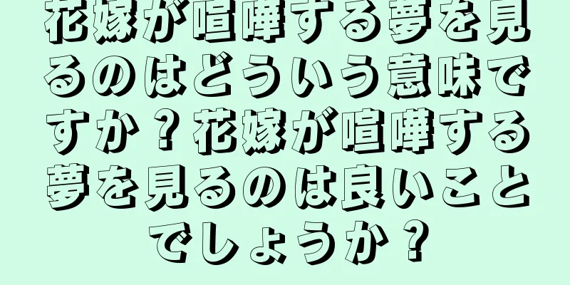 花嫁が喧嘩する夢を見るのはどういう意味ですか？花嫁が喧嘩する夢を見るのは良いことでしょうか？