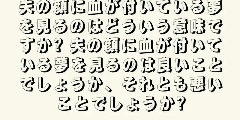 夫の顔に血が付いている夢を見るのはどういう意味ですか? 夫の顔に血が付いている夢を見るのは良いことでしょうか、それとも悪いことでしょうか?