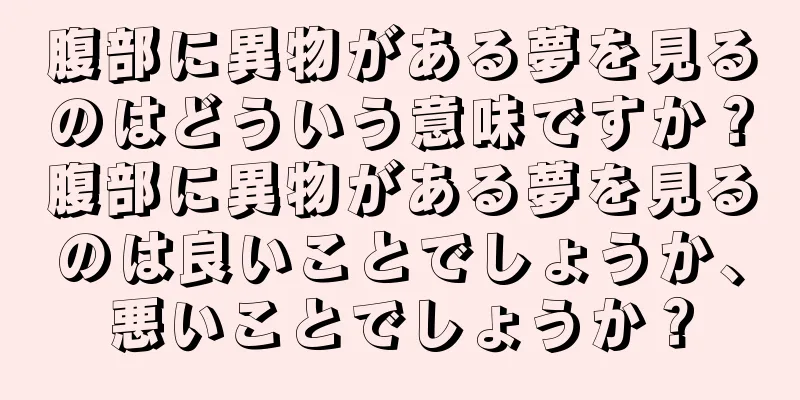 腹部に異物がある夢を見るのはどういう意味ですか？腹部に異物がある夢を見るのは良いことでしょうか、悪いことでしょうか？