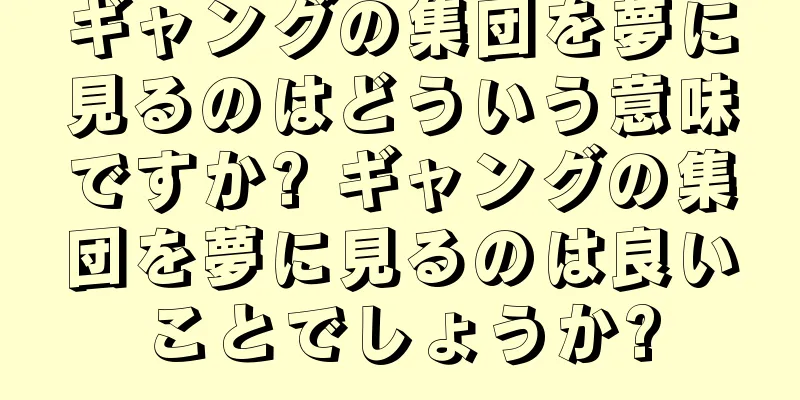 ギャングの集団を夢に見るのはどういう意味ですか? ギャングの集団を夢に見るのは良いことでしょうか?