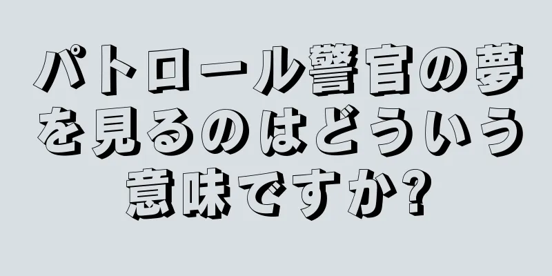 パトロール警官の夢を見るのはどういう意味ですか?