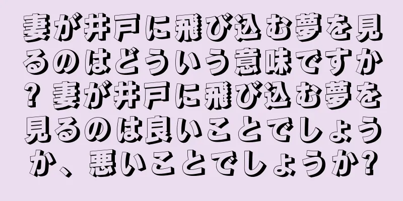 妻が井戸に飛び込む夢を見るのはどういう意味ですか? 妻が井戸に飛び込む夢を見るのは良いことでしょうか、悪いことでしょうか?
