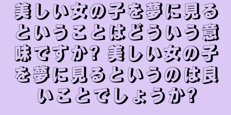 美しい女の子を夢に見るということはどういう意味ですか? 美しい女の子を夢に見るというのは良いことでしょうか?