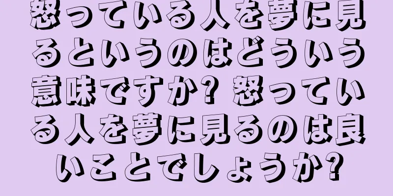 怒っている人を夢に見るというのはどういう意味ですか? 怒っている人を夢に見るのは良いことでしょうか?