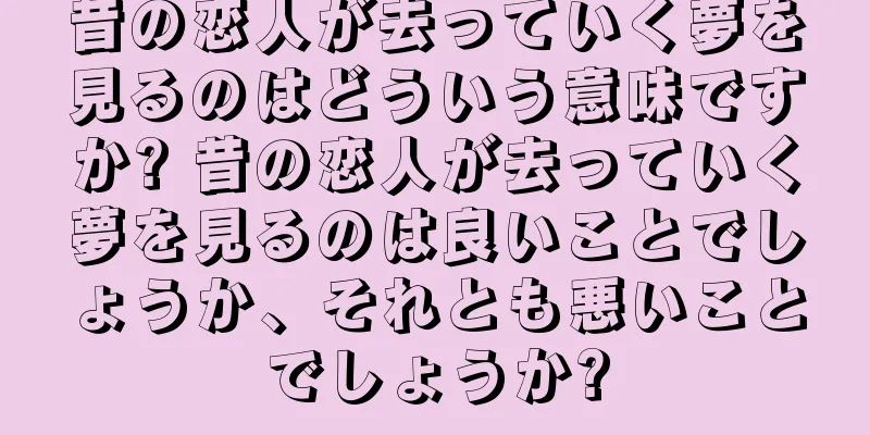 昔の恋人が去っていく夢を見るのはどういう意味ですか? 昔の恋人が去っていく夢を見るのは良いことでしょうか、それとも悪いことでしょうか?