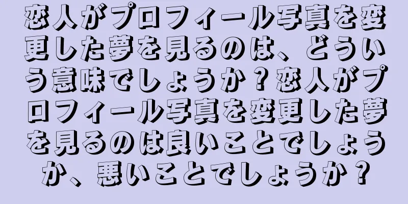恋人がプロフィール写真を変更した夢を見るのは、どういう意味でしょうか？恋人がプロフィール写真を変更した夢を見るのは良いことでしょうか、悪いことでしょうか？