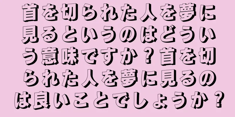 首を切られた人を夢に見るというのはどういう意味ですか？首を切られた人を夢に見るのは良いことでしょうか？