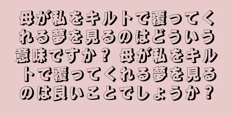 母が私をキルトで覆ってくれる夢を見るのはどういう意味ですか？ 母が私をキルトで覆ってくれる夢を見るのは良いことでしょうか？