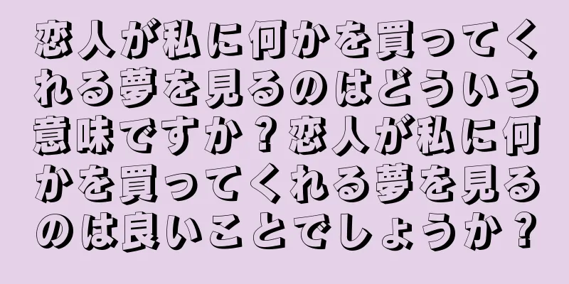 恋人が私に何かを買ってくれる夢を見るのはどういう意味ですか？恋人が私に何かを買ってくれる夢を見るのは良いことでしょうか？