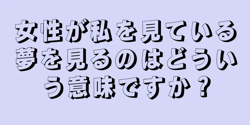 女性が私を見ている夢を見るのはどういう意味ですか？