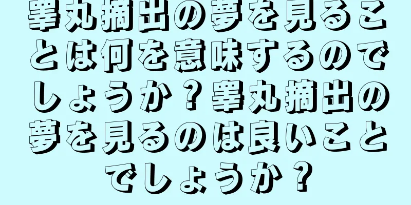睾丸摘出の夢を見ることは何を意味するのでしょうか？睾丸摘出の夢を見るのは良いことでしょうか？