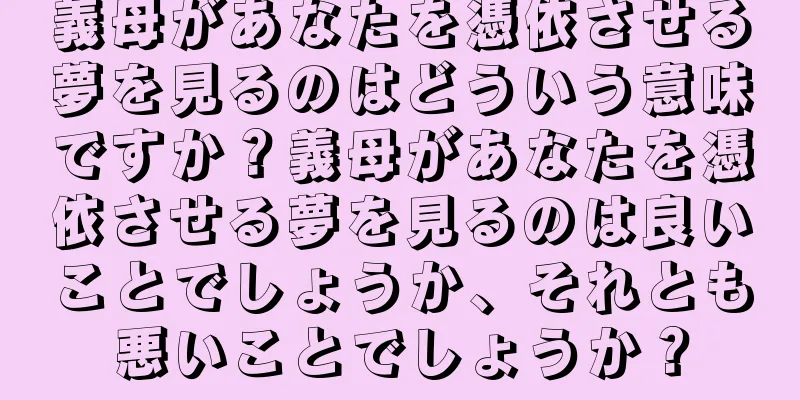 義母があなたを憑依させる夢を見るのはどういう意味ですか？義母があなたを憑依させる夢を見るのは良いことでしょうか、それとも悪いことでしょうか？